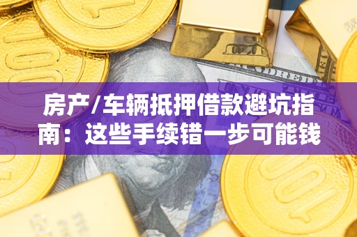 济南房产/车辆抵押借款避坑指南：这些手续错一步可能钱房两空